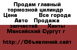 Продам главный тормозной цилиндр › Цена ­ 2 000 - Все города Авто » Продажа запчастей   . Ханты-Мансийский,Сургут г.